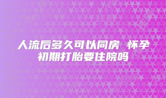 人流后多久可以同房 怀孕初期打胎要住院吗