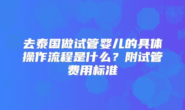 去泰国做试管婴儿的具体操作流程是什么？附试管费用标准