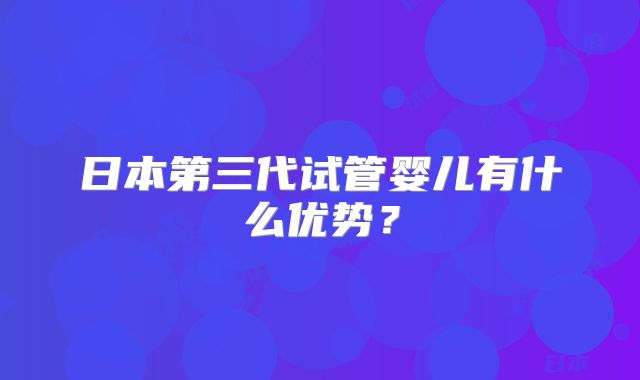 日本第三代试管婴儿有什么优势？