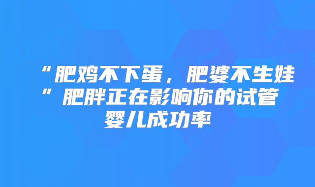 “肥鸡不下蛋，肥婆不生娃”肥胖正在影响你的试管婴儿成功率