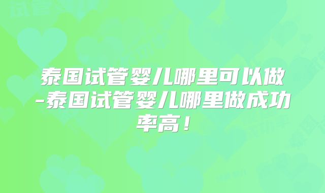 泰国试管婴儿哪里可以做-泰国试管婴儿哪里做成功率高！