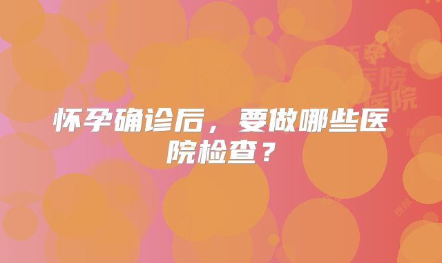 怀孕确诊后，要做哪些医院检查？