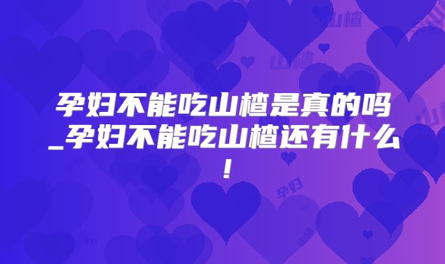孕妇不能吃山楂是真的吗_孕妇不能吃山楂还有什么！