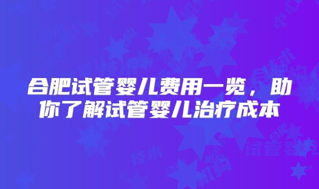 合肥试管婴儿费用一览,助你了解试管婴儿治疗成本