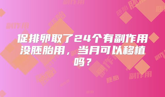 促排卵取了24个有副作用没胚胎用，当月可以移植吗？