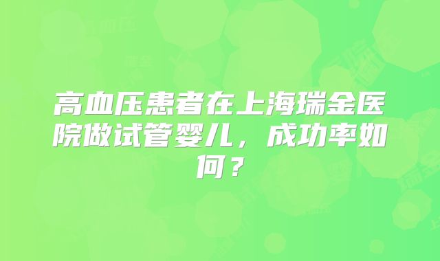高血压患者在上海瑞金医院做试管婴儿,成功率如何?