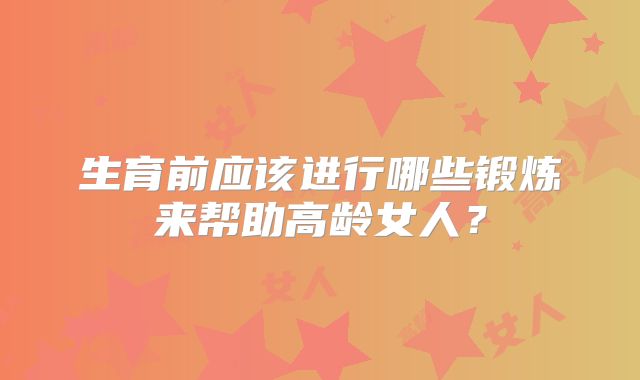 生育前应该进行哪些锻炼来帮助高龄女人?