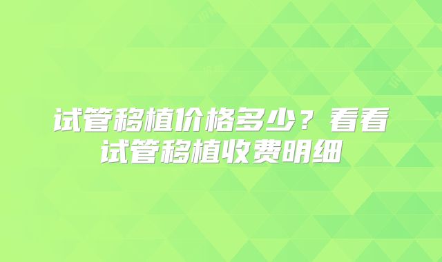 试管移植价格多少？看看试管移植收费明细