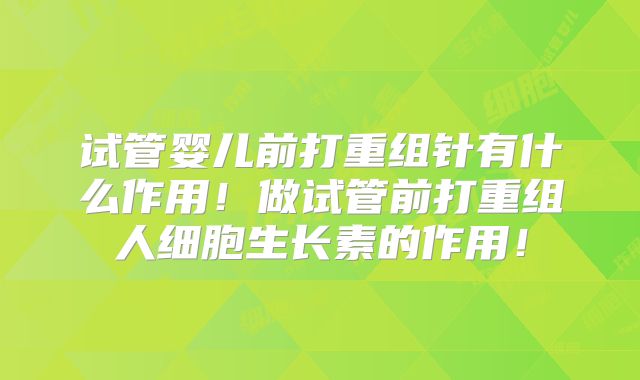 试管婴儿前打重组针有什么作用！做试管前打重组人细胞生长素的作用！