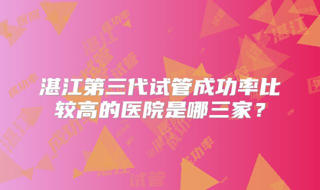 湛江第三代试管成功率比较高的医院是哪三家?