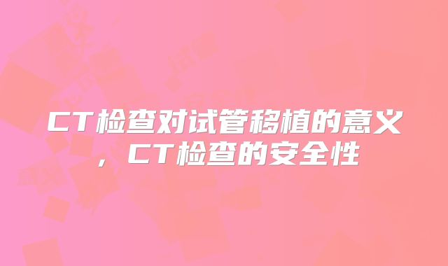 CT检查对试管移植的意义，CT检查的安全性