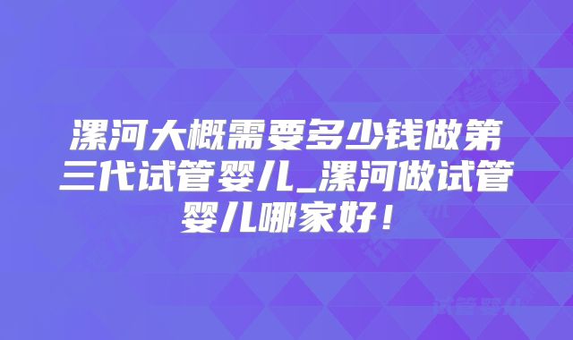 漯河大概需要多少钱做第三代试管婴儿_漯河做试管婴儿哪家好！