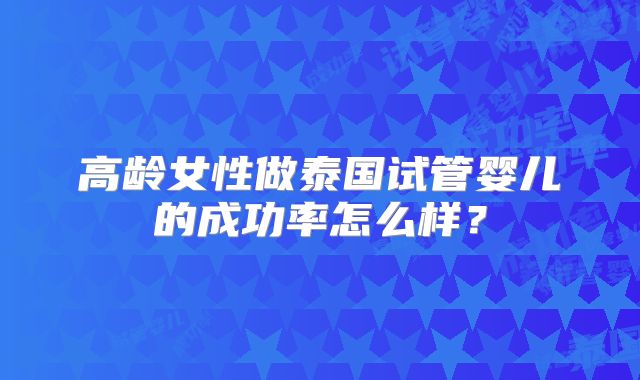 高龄女性做泰国试管婴儿的成功率怎么样？