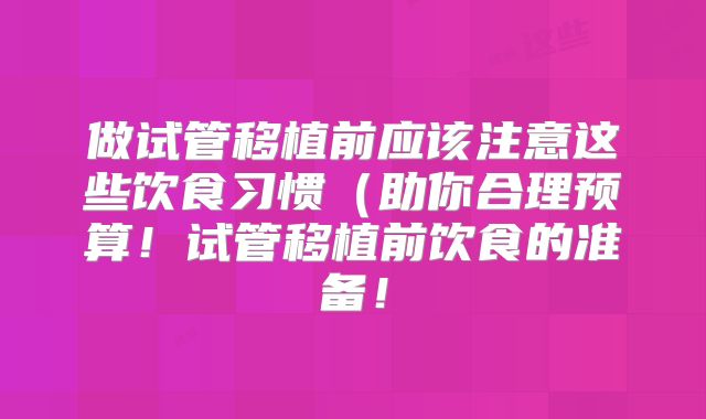 做试管移植前应该注意这些饮食习惯(助你合理预算!试管移植前饮食的准备!