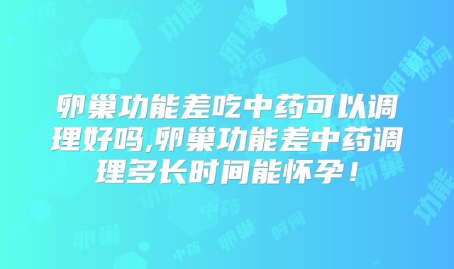 卵巢功能差吃中药可以调理好吗,卵巢功能差中药调理多长时间能怀孕!