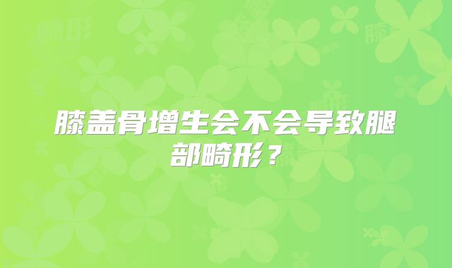 膝盖骨增生会不会导致腿部畸形？
