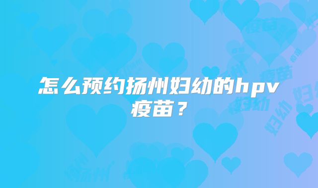 怎么预约扬州妇幼的hpv疫苗？