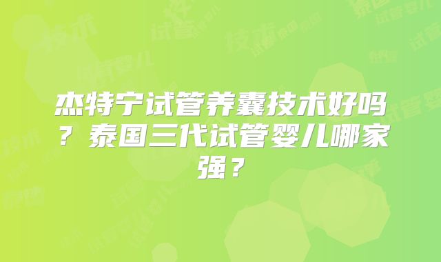 杰特宁试管养囊技术好吗？泰国三代试管婴儿哪家强？