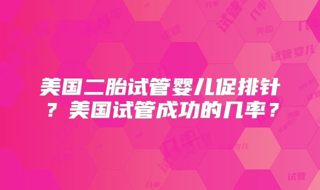 美国二胎试管婴儿促排针?美国试管成功的几率?