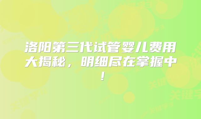 洛阳第三代试管婴儿费用大揭秘，明细尽在掌握中！