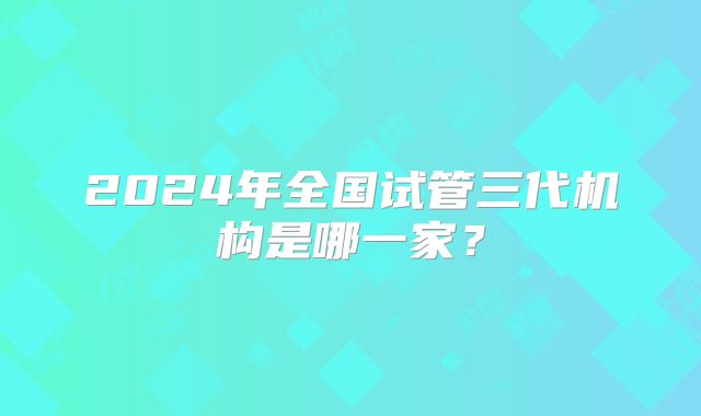 2024年全国试管三代机构是哪一家？