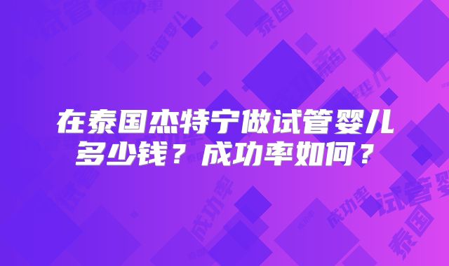 在泰国杰特宁做试管婴儿多少钱？成功率如何？