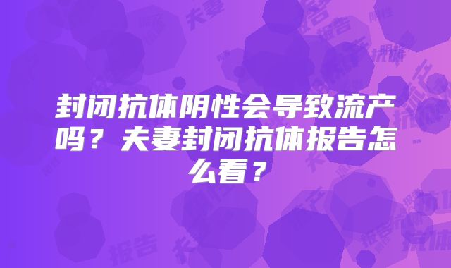 封闭抗体阴性会导致流产吗?夫妻封闭抗体报告怎么看?