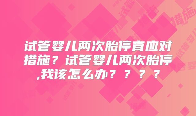 试管婴儿两次胎停育应对措施？试管婴儿两次胎停,我该怎么办？？？？