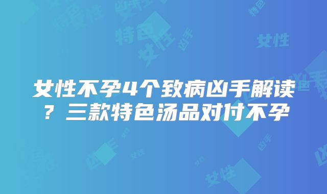 女性不孕4个致病凶手解读?三款特色汤品对付不孕