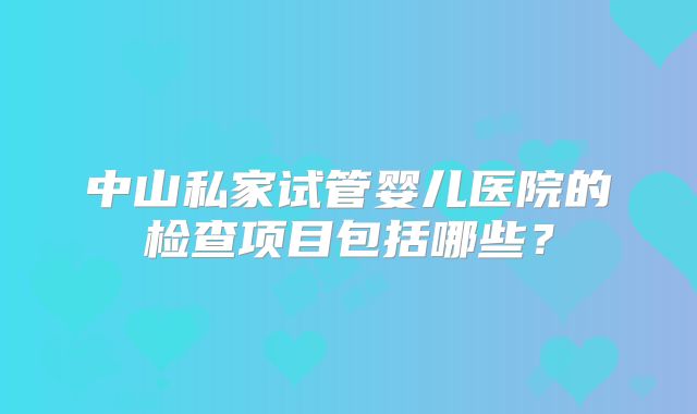 中山私家试管婴儿医院的检查项目包括哪些？