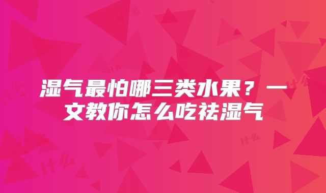 湿气最怕哪三类水果?一文教你怎么吃祛湿气