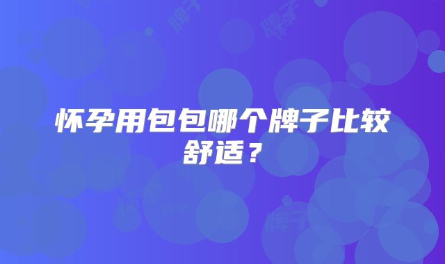 怀孕用包包哪个牌子比较舒适?