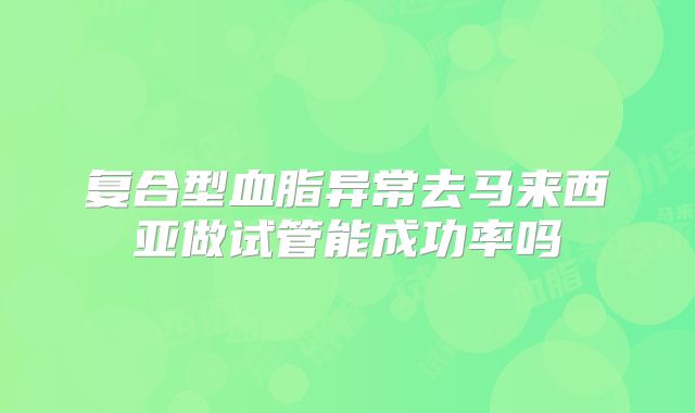复合型血脂异常去马来西亚做试管能成功率吗
