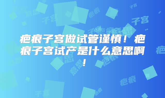 疤痕子宫做试管谨慎!疤痕子宫试产是什么意思啊!