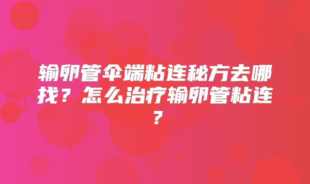 输卵管伞端粘连秘方去哪找？怎么治疗输卵管粘连？