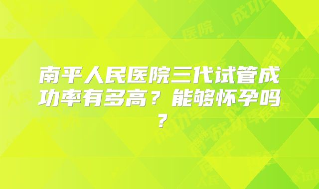 南平人民医院三代试管成功率有多高?能够怀孕吗?
