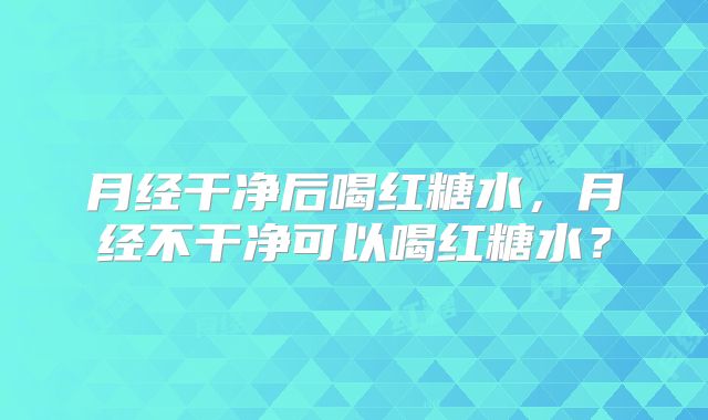 月经干净后喝红糖水,月经不干净可以喝红糖水?