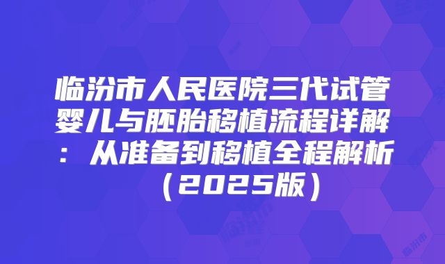 临汾市人民医院三代试管婴儿与胚胎移植流程详解：从准备到移植全程解析（2025版）