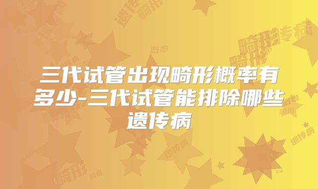 三代试管出现畸形概率有多少-三代试管能排除哪些遗传病