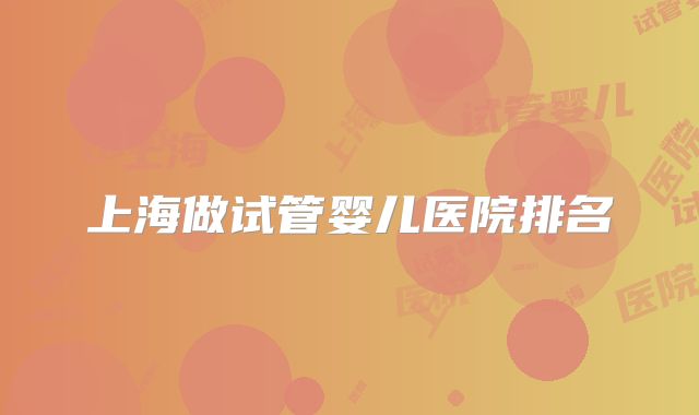 上海做试管婴儿医院排名