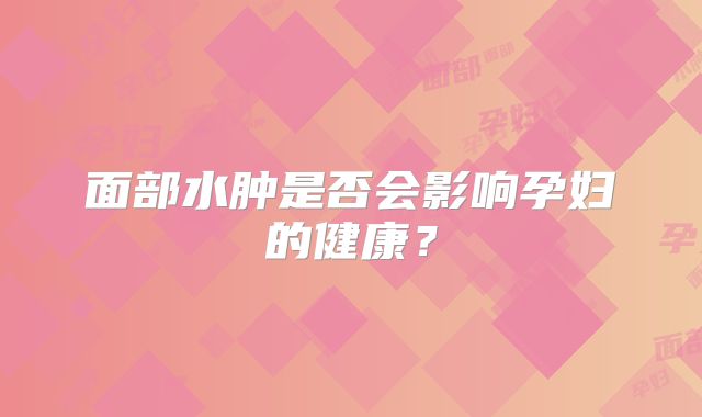 面部水肿是否会影响孕妇的健康?