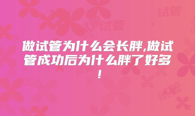 做试管为什么会长胖,做试管成功后为什么胖了好多！