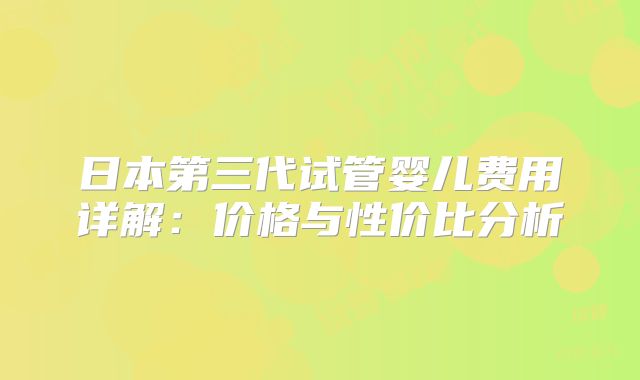 日本第三代试管婴儿费用详解:价格与性价比分析