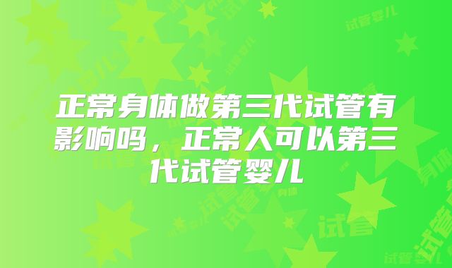正常身体做第三代试管有影响吗，正常人可以第三代试管婴儿