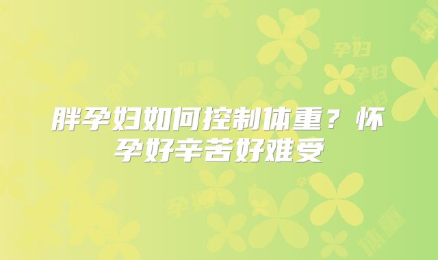 胖孕妇如何控制体重?怀孕好辛苦好难受