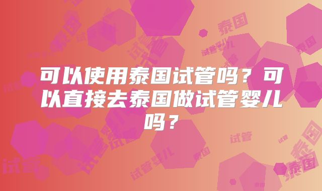 可以使用泰国试管吗?可以直接去泰国做试管婴儿吗?