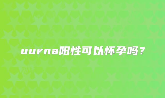 uurna阳性可以怀孕吗？