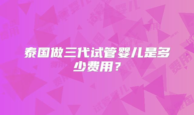 泰国做三代试管婴儿是多少费用？