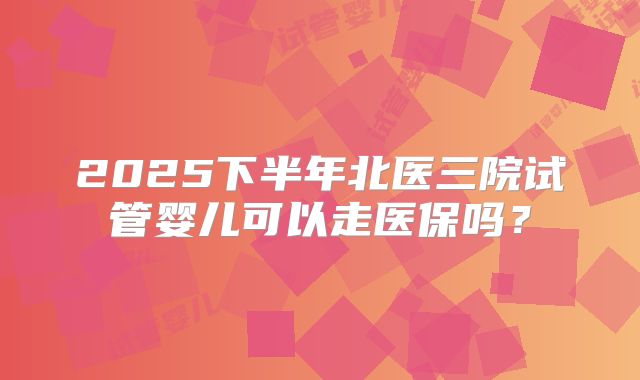 2025下半年北医三院试管婴儿可以走医保吗?