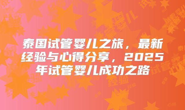 泰国试管婴儿之旅，最新经验与心得分享，2025年试管婴儿成功之路